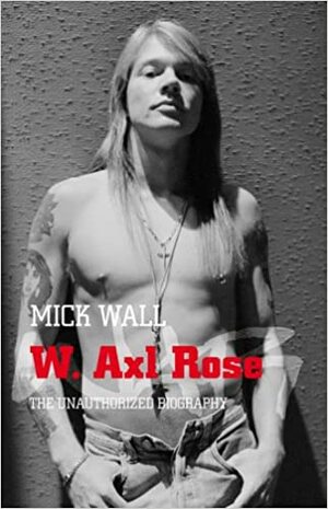 W. Axl Rose: The Unauthorized Biography by Mick Wall