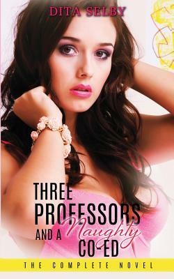 Three Professors and a Naughty Co-ed - The Complete Novel by Dita Selby