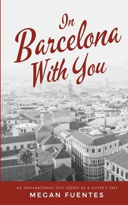 In Barcelona With You: An International Love Affair at a World's Fair by Megan Fuentes