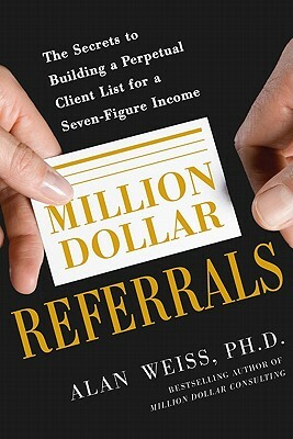 Million Dollar Referrals: The Secrets to Building a Perpetual Client List to Generate a Seven-Figure Income by Alan Weiss
