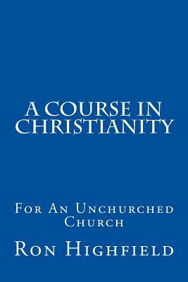 A Course in Christianity: For An Unchurched Church by Ron Highfield