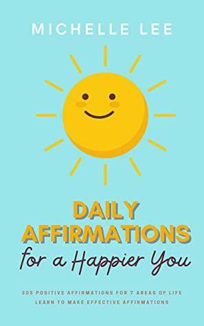 Daily Affirmations for a Happier You: 305 Positive Affirmations for 7 Areas of Life Learn to Make Effective Affirmations by Michelle Lee
