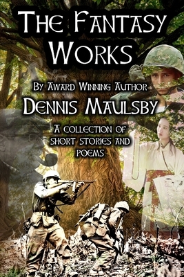 The Fantasy Works: A collection of short stories and poems by Dennis Maulsby