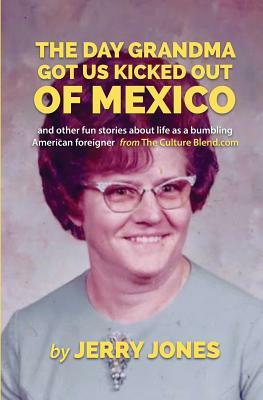 The Day Grandma Got Us Kicked Out of Mexico: and other fun stories about life as a bumbling American foreigner by Jerry Jones
