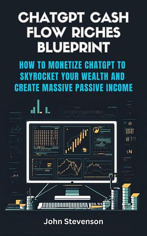 ChatGPT Cash Flow Riches Blueprint: How to Monetize ChatGPT to Skyrocket Your Wealth and Create Massive Passive Income - by John Stevenson, John Stevenson