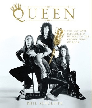 Queen: The Ultimate Illustrated History of the Crown Kings of Rock by Phil Sutcliffe