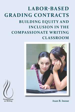 Labor-Based Grading Contracts: Building Equity and Inclusion in the Compassionate Writing Classroom by Asao B. Inoue