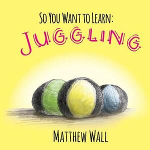 So You Want to Learn: Juggling by Matthew Wall