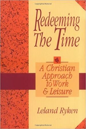 Redeeming the Time: A Christian Approach to Work and Leisure by Leland Ryken