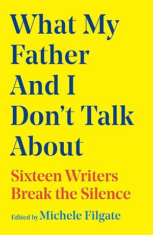 What My Father and I Don't Talk About: Sixteen Writers Break the Silence by Michele Filgate