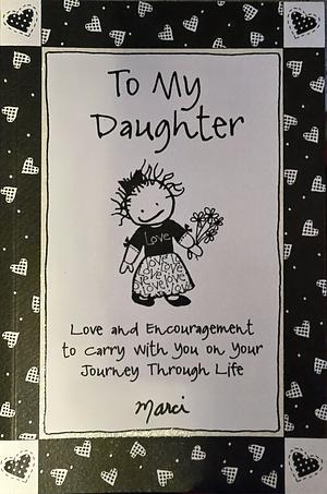 To My Daughter: Love and Encouragement to Carry with You on Your Journey Through Life by Marci