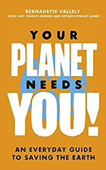 Your Planet Needs You!: An everyday guide to saving the earth by Bernadette Vallely, Amy Charuy-Hughes, Bethan Stewart James
