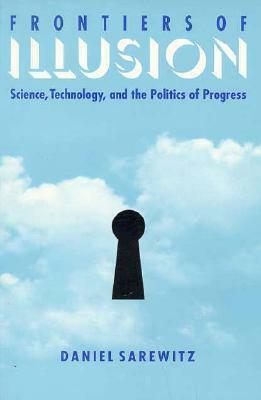 Frontiers Of Illusion: Science, Technology, and the Politics of Progress by Daniel Sarewitz