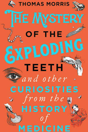 The Mystery of the Exploding Teeth and Other Curiosities from the History of Medicine by Thomas Morris