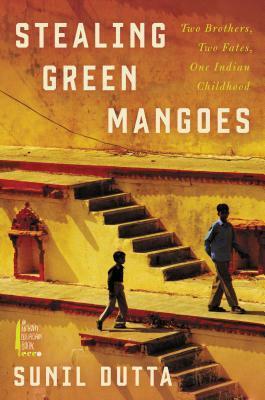 Stealing Green Mangoes: Two Brothers, Two Fates, One Indian Childhood by Sunil Dutta