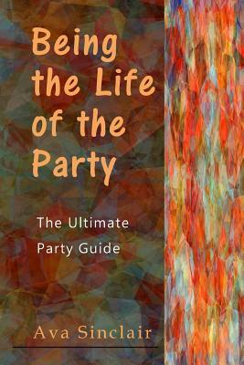 Being the Life of the Party: The Ultimate Party Guide by Ava Sinclair