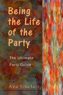 Being the Life of the Party: The Ultimate Party Guide by Ava Sinclair