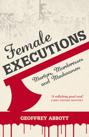 Female Executions: Martyrs, Murderesses and Madwomen by Geoffrey Abbott