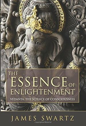 The Essence of Enlightenment: Vedanta, The Science of Consciousness by James Swartz