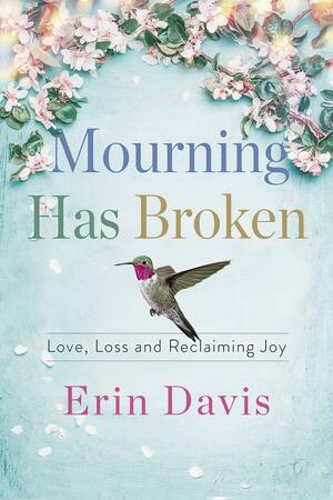 Mourning Has Broken: Love, Loss and Reclaiming Joy by Erin Davis