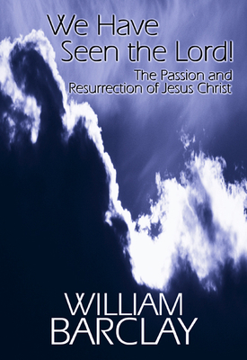 We Have Seen the Lord: The Passion and Resurrection of Jesus Christ by William Barclay