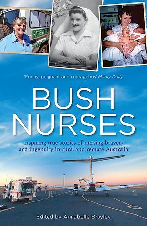 Bush Nurses: Inspiring true stories of nursing bravery and ingenuity in rural and remote Australia by Annabelle Brayley