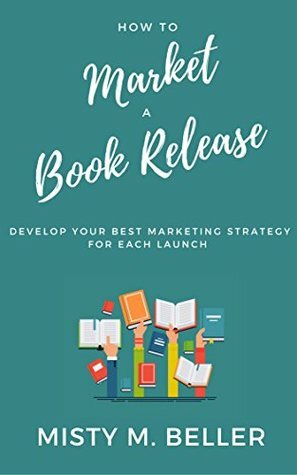 How To Market a New Book Release: Develop Your Best Marketing Strategy for Each Launch (How To Book Marketing 1) by Misty M. Beller