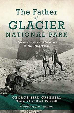 The Father of Glacier National Park: Discoveries and Explorations In His Own Words by John Taliaferro, George Bird Grinell