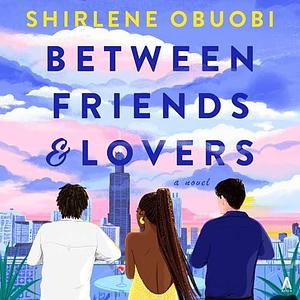 Between Friends & Lovers: A Novel by Shirlene Obuobi, Shirlene Obuobi