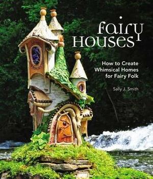 Fairy Houses: How to Create Whimsical Homes for Fairy Folk by Sally J. Smith
