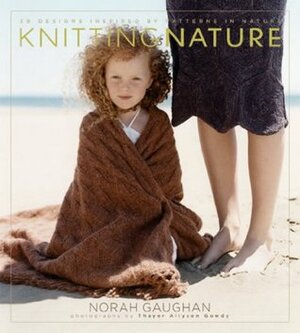 Knitting Nature: 39 Designs Inspired by Patterns in Nature by Thayer Allyson Gowdy, Karen Schaupeter, Norah Gaughan