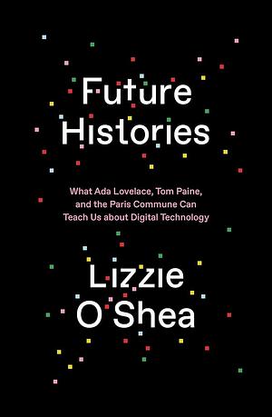 Future Histories: What Ada Lovelace, Tom Paine, and the Paris Commune Can Teach Us About Digital Technology by Lizzie O'Shea