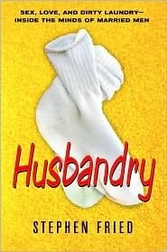Husbandry: Sex, Love & Dirty Laundry--Inside the Minds of Married Men by Stephen Fried