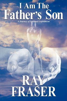 I Am The Father's Son: A Journey of Spiritual Unfoldment by Ray Fraser