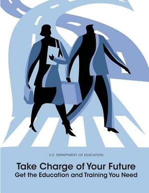 Take Charge of Your Future: Get the Education and Training You Need by U S Department of Education