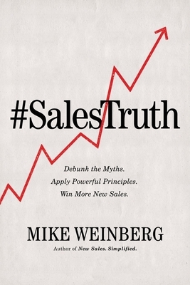 Sales Truth: Debunk the Myths. Apply Powerful Principles. Win More New Sales. by Mike Weinberg