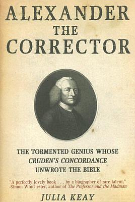 Alexander the Corrector: The Tormented Genius Whose Cruden's Concordance Unwrote the Bible by Julia Keay, Julia Keay