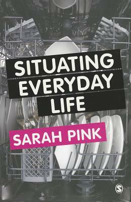 Situating Everyday Life: Practices and Places by Sarah Pink