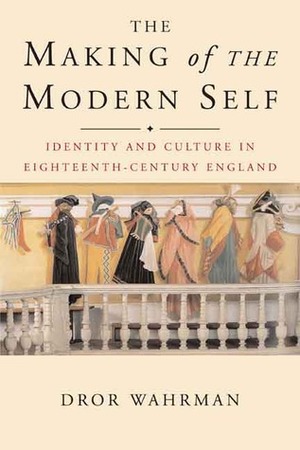 The Making of the Modern Self: Identity and Culture in Eighteenth-Century England by Dror Wahrman