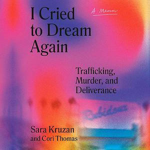 I Cried to Dream Again: Trafficking, Murder, and Deliverance -- A Memoir by Cori Thomas, Sara Kruzan