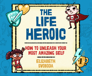 The Life Heroic: How to Unleash Your Most Amazing Self by Elizabeth Svoboda