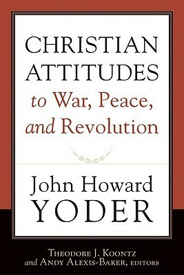 Christian Attitudes to War, Peace, and Revolution by Theodore J. Koontz, John Howard Yoder, Andy Alexis-Baker