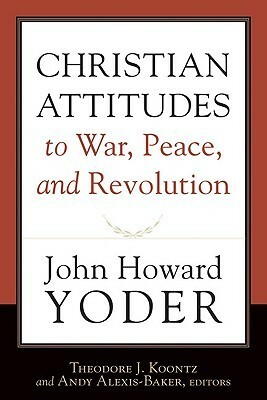 Christian Attitudes to War, Peace, and Revolution by Theodore J. Koontz, Andy Alexis-Baker, John Howard Yoder