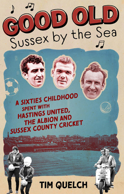Good Old Sussex by the Sea: A Sixties Childhood Spent with Hastings United, the Albion and Sussex County Cricket by Tim Quelch