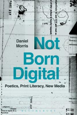 Not Born Digital: Poetics, Print Literacy, New Media by Daniel Morris