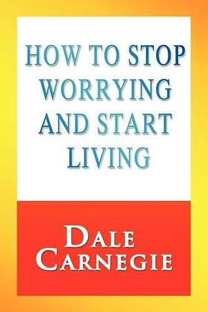 How to Stop Worrying and Start Living by Dale Carnegie by Dale Carnegie, Dale Carnegie