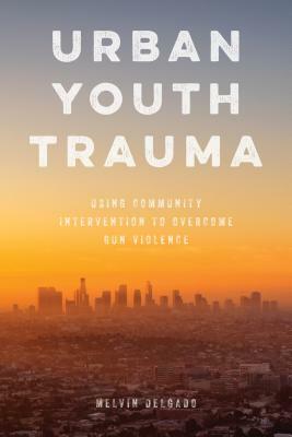 Urban Youth Trauma: Using Community Intervention to Overcome Gun Violence by Melvin Delgado