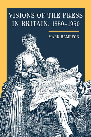 Visions of the Press in Britain, 1850-1950 by Mark Hampton