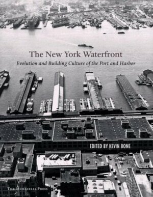 New York Waterfront: Evolution and Building Culture of the Port and Harbor by Kevin Bone, Gina Pollara, Eugenia Bone, Mary Beth Betts