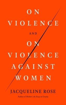 On Violence and on Violence Against Women by Jacqueline Rose